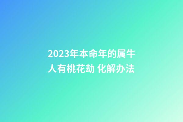 2023年本命年的属牛人有桃花劫 化解办法